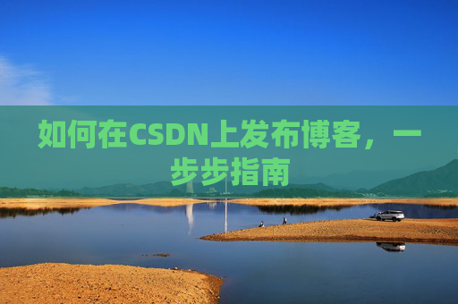 如何在CSDN上发布博客,一步步指南